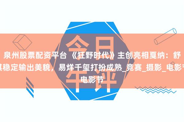 泉州股票配资平台 《狂野时代》主创亮相戛纳：舒淇稳定输出美貌，易烊千玺打扮成熟_竞赛_摄影_电影节
