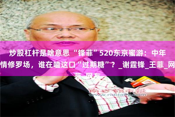 炒股杠杆是啥意思 “锋菲”520东京蜜游：中年爱情修罗场，谁在嗑这口“过期糖”？_谢霆锋_王菲_网友
