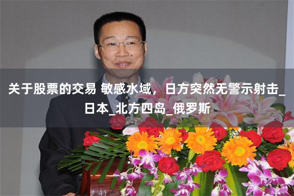 关于股票的交易 敏感水域，日方突然无警示射击_日本_北方四岛_俄罗斯