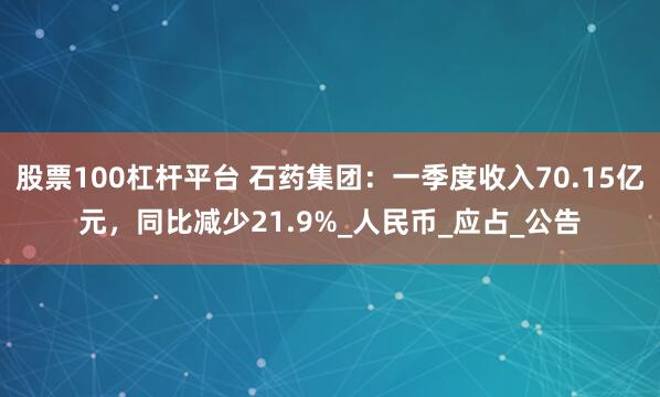股票100杠杆平台 石药集团：一季度收入70.15亿元，同比减少21.9%_人民币_应占_公告