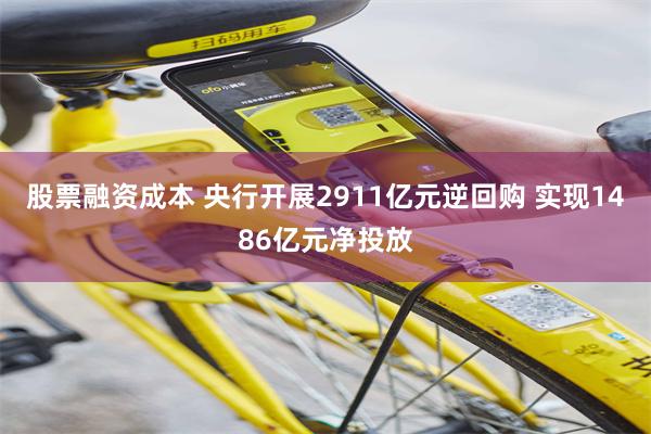 股票融资成本 央行开展2911亿元逆回购 实现1486亿元净投放