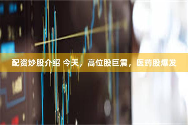 配资炒股介绍 今天，高位股巨震，医药股爆发