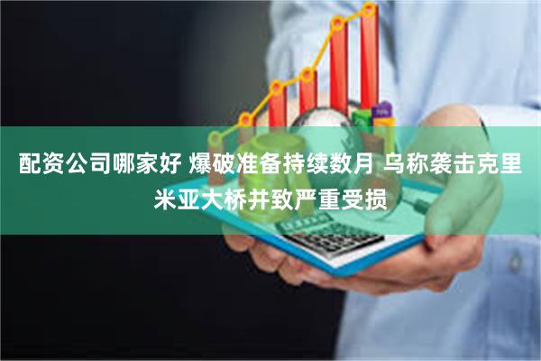 配资公司哪家好 爆破准备持续数月 乌称袭击克里米亚大桥并致严重受损