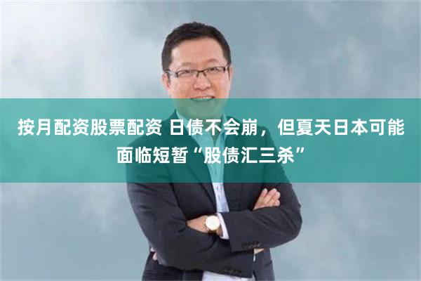 按月配资股票配资 日债不会崩，但夏天日本可能面临短暂“股债汇三杀”