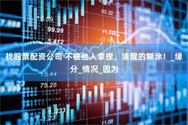 找股票配资公司 不被他人拿捏，清醒的糊涂！_缘分_情况_因为