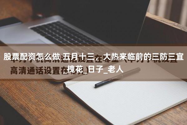 股票配资怎么做 五月十三，大热来临前的三防三宜_槐花_日子_老人