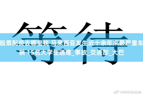 股票配资去哪里找 马来西亚发生近十余年来最严重车祸 15名大学生遇难_事故_交通部_大巴