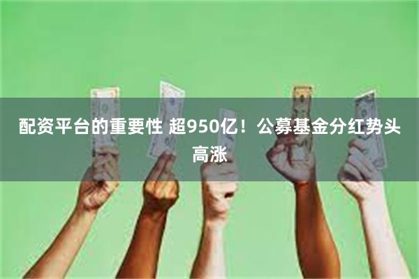 配资平台的重要性 超950亿！公募基金分红势头高涨