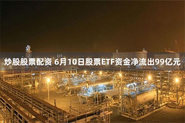 炒股股票配资 6月10日股票ETF资金净流出99亿元