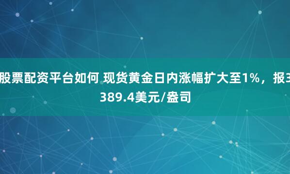 股票配资平台如何 现货黄金日内涨幅扩大至1%，报3389.4美元/盎司