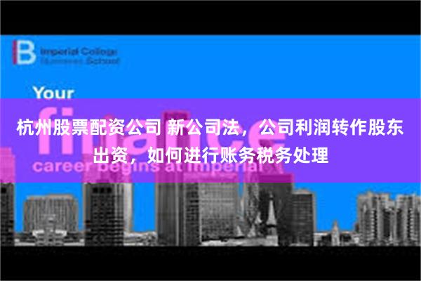 杭州股票配资公司 新公司法,公司利润转作股东出资,如何进行账务税务处理