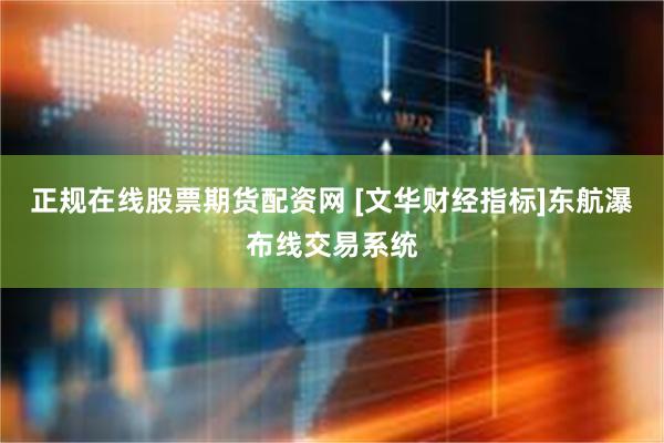 正规在线股票期货配资网 [文华财经指标]东航瀑布线交易系统