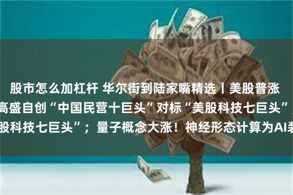 股市怎么加杠杆 华尔街到陆家嘴精选丨美股普涨 中国金龙指数涨逾2%；高盛自创“中国民营十巨头”对标“美股科技七巨头”；量子概念大涨！神经形态计算为AI装上“人脑”