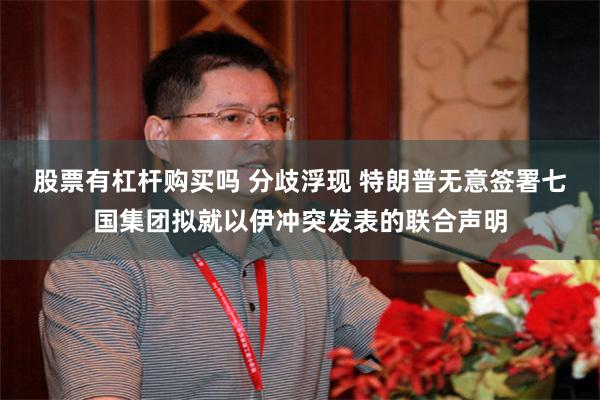 股票有杠杆购买吗 分歧浮现 特朗普无意签署七国集团拟就以伊冲突发表的联合声明
