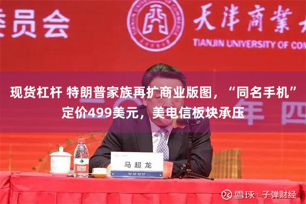 现货杠杆 特朗普家族再扩商业版图，“同名手机”定价499美元，美电信板块承压