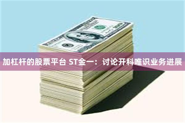 加杠杆的股票平台 ST金一：讨论开科唯识业务进展