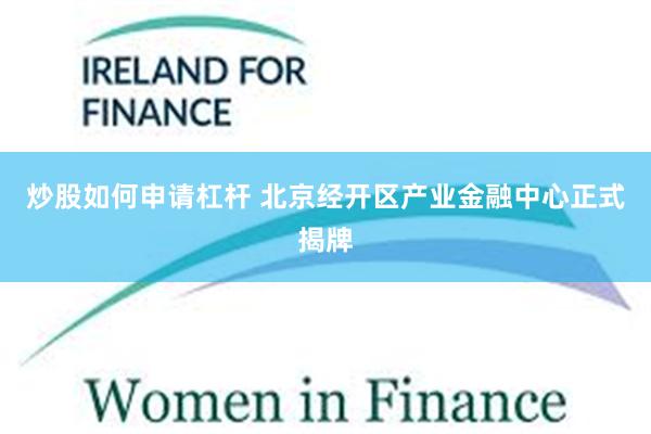 炒股如何申请杠杆 北京经开区产业金融中心正式揭牌