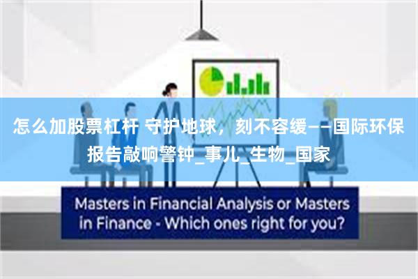 怎么加股票杠杆 守护地球，刻不容缓——国际环保报告敲响警钟_事儿_生物_国家