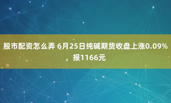 股市配资怎么弄 6月25日纯碱期货收盘上涨0.09%，报1166元