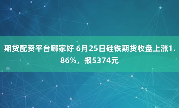 期货配资平台哪家好 6月25日硅铁期货收盘上涨1.86%，报5374元