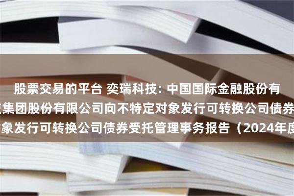 股票交易的平台 奕瑞科技: 中国国际金融股份有限公司关于奕瑞电子科技集团股份有限公司向不特定对象发行可转换公司债券受托管理事务报告（2024年度）