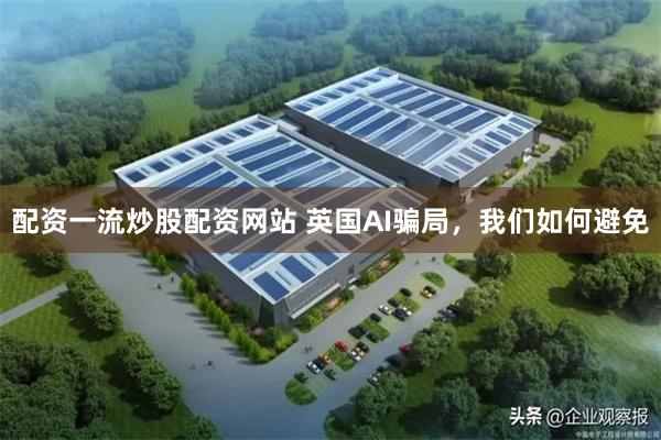 配资一流炒股配资网站 英国AI骗局，我们如何避免