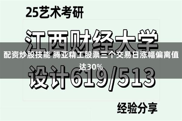 配资炒股技能 腾亚精工股票三个交易日涨幅偏离值达30%