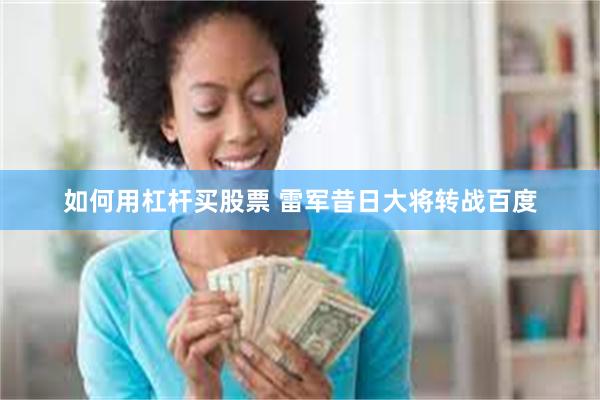如何用杠杆买股票 雷军昔日大将转战百度