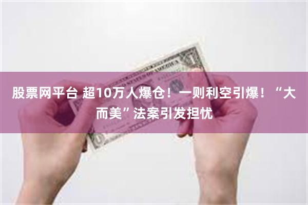 股票网平台 超10万人爆仓！一则利空引爆！“大而美”法案引发担忧