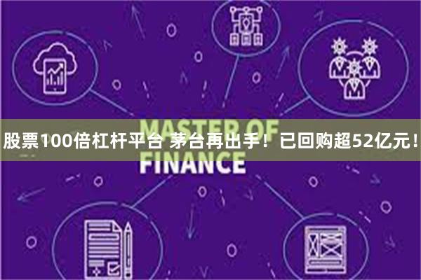 股票100倍杠杆平台 茅台再出手！已回购超52亿元！