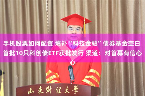 手机股票如何配资 填补“科技金融”债券基金空白 首批10只科创债ETF获批发行 渠道：对首募有信心