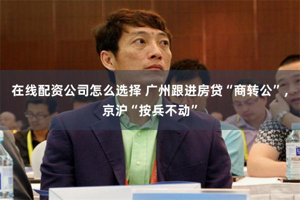 在线配资公司怎么选择 广州跟进房贷“商转公”，京沪“按兵不动”